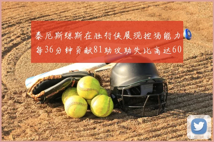 泰厄斯琼斯在独行侠展现控场能力每36分钟贡献81助攻助失比高达60