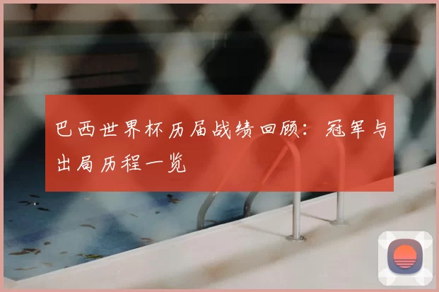 巴西世界杯历届战绩回顾：冠军与出局历程一览