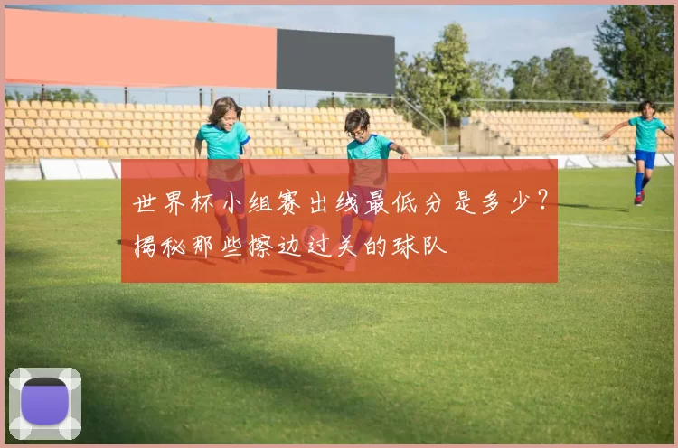 世界杯小组赛出线最低分是多少？揭秘那些擦边过关的球队