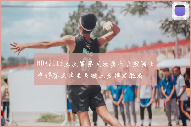 NBA2015总决赛第五场勇士击败骑士夺得赛点库里关键三分锁定胜局