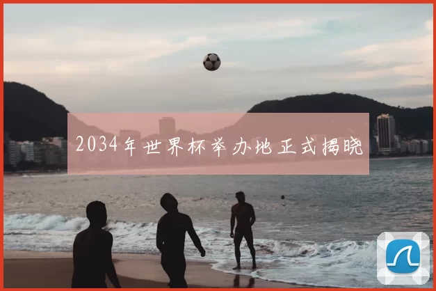 2034年世界杯举办地正式揭晓