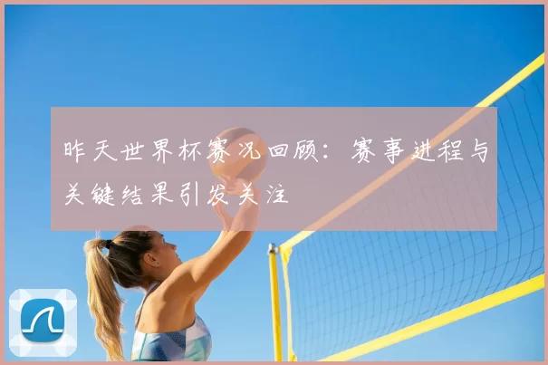 昨天世界杯赛况回顾:赛事进程与关键结果引发关注
