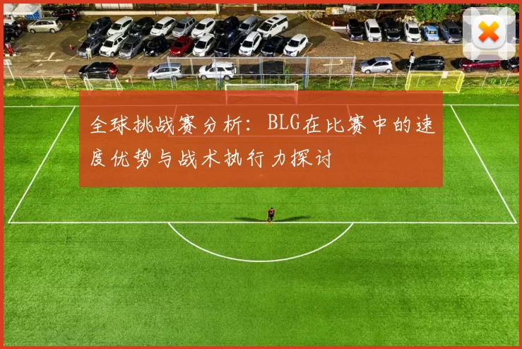 全球挑战赛分析：BLG在比赛中的速度优势与战术执行力探讨