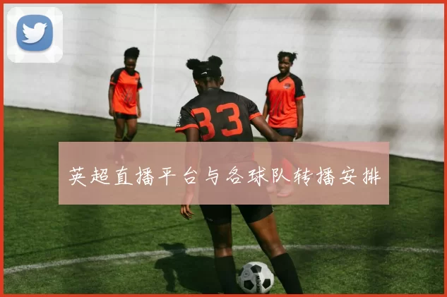 英超直播平台与各球队转播安排