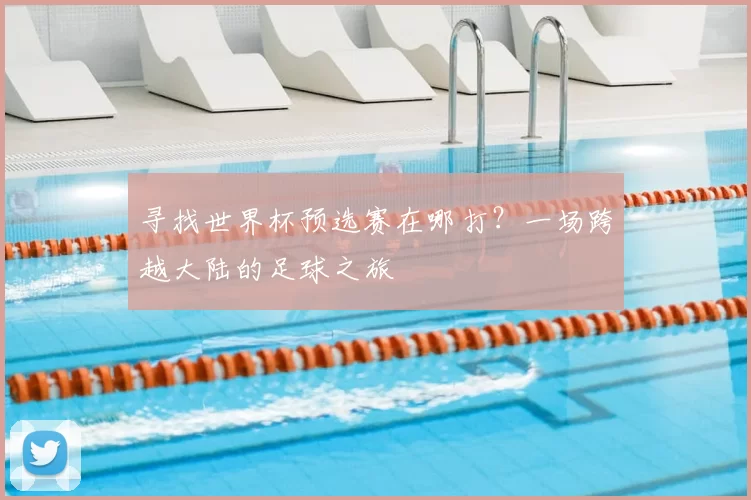 寻找世界杯预选赛在哪打?一场跨越大陆的足球之旅
