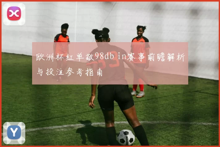 欧洲杯红单敬98db in赛事前瞻解析与投注参考指南