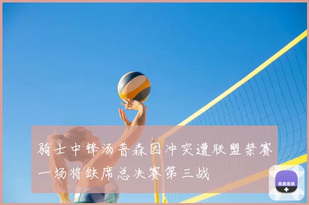 骑士中锋汤普森因冲突遭联盟禁赛一场将缺席总决赛第三战