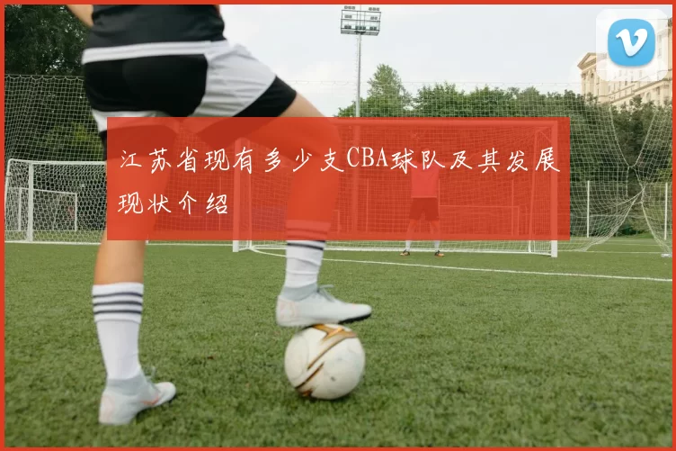 江苏省现有多少支CBA球队及其发展现状介绍