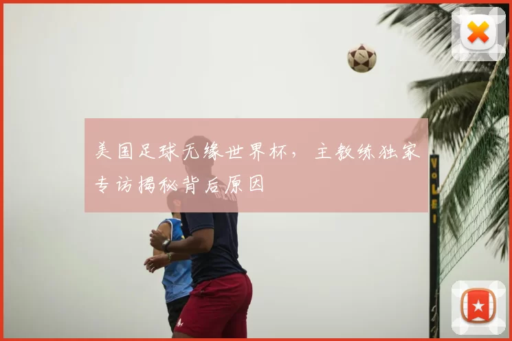 美国足球无缘世界杯，主教练独家专访揭秘背后原因