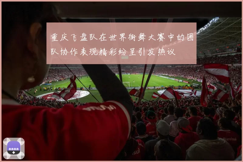 重庆飞盘队在世界街舞大赛中的团队协作表现精彩纷呈引发热议