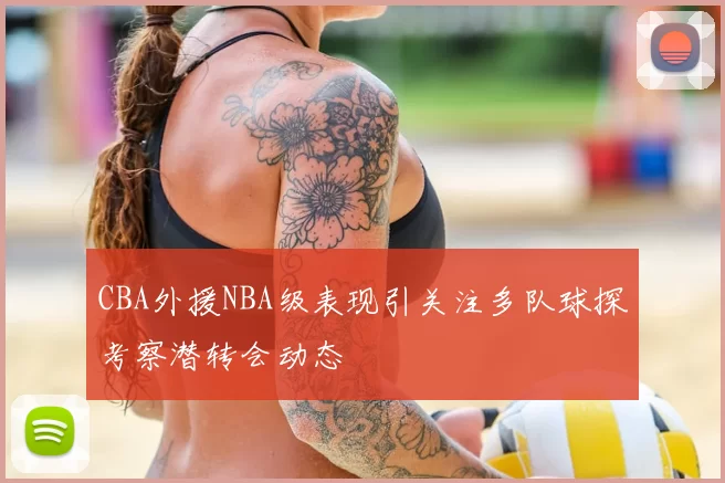 CBA外援NBA级表现引关注多队球探考察潜转会动态