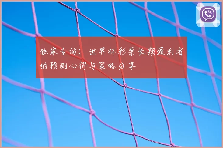 独家专访:世界杯彩票长期盈利者的预测心得与策略分享