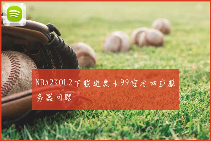 NBA2KOL2下载进度卡99官方回应服务器问题