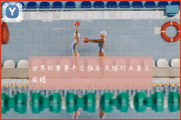 世界杯赛事平台推荐 足球对决看点前瞻