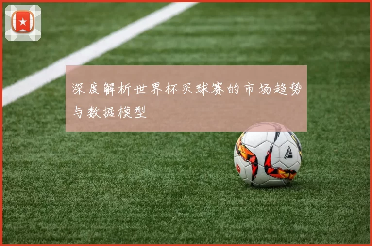 深度解析世界杯买球赛的市场趋势与数据模型