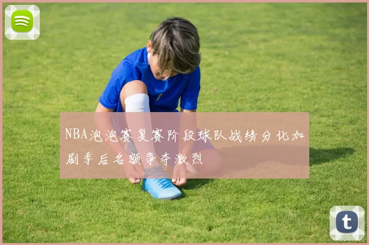 NBA泡泡赛复赛阶段球队战绩分化加剧季后名额争夺激烈