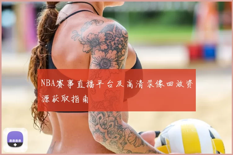 NBA赛事直播平台及高清录像回放资源获取指南