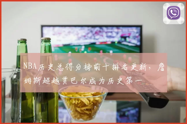 NBA历史总得分榜前十排名更新，詹姆斯超越贾巴尔成为历史第一