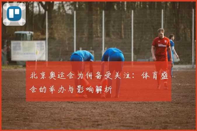 北京奥运会为何备受关注:体育盛会的举办与影响解析