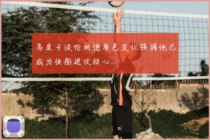 乌度卡谈伦纳德角色变化强调他已成为快船进攻核心