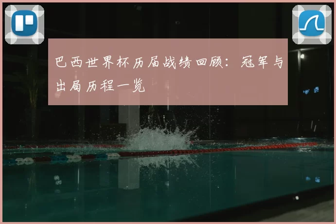 巴西世界杯历届战绩回顾：冠军与出局历程一览