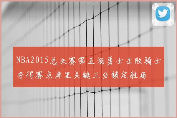 NBA2015总决赛第五场勇士击败骑士夺得赛点库里关键三分锁定胜局