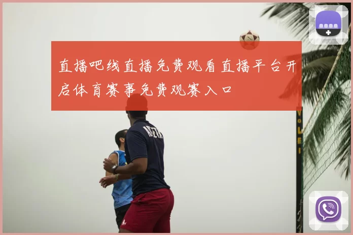直播吧线直播免费观看直播平台开启体育赛事免费观赛入口