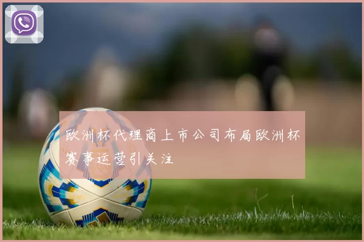 欧洲杯代理商上市公司布局欧洲杯赛事运营引关注