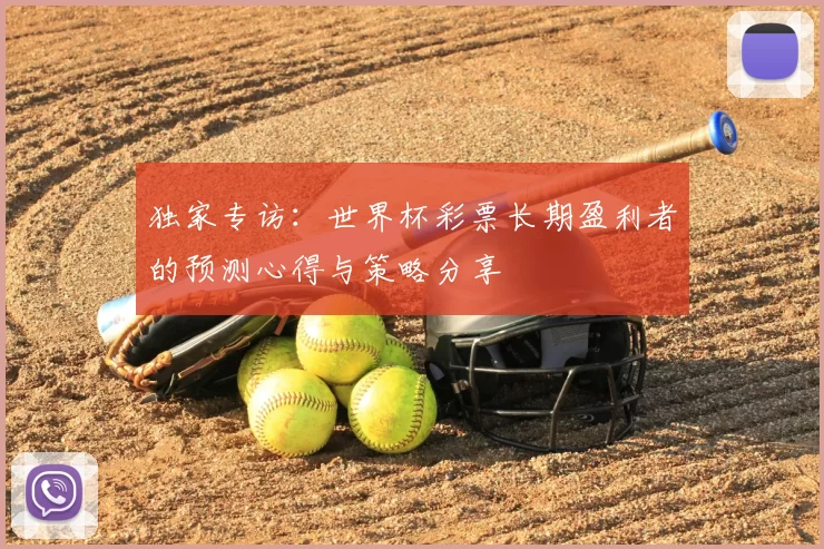 独家专访:世界杯彩票长期盈利者的预测心得与策略分享