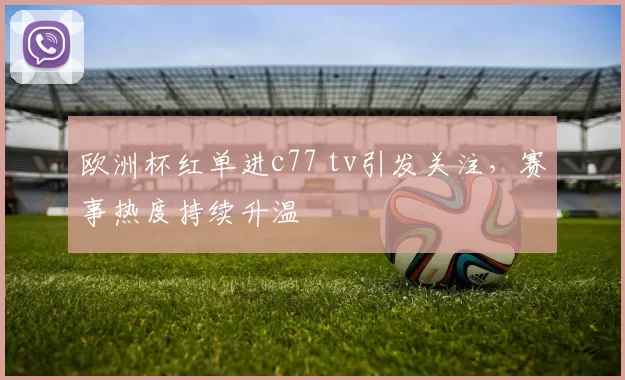 欧洲杯红单进c77 tv引发关注，赛事热度持续升温