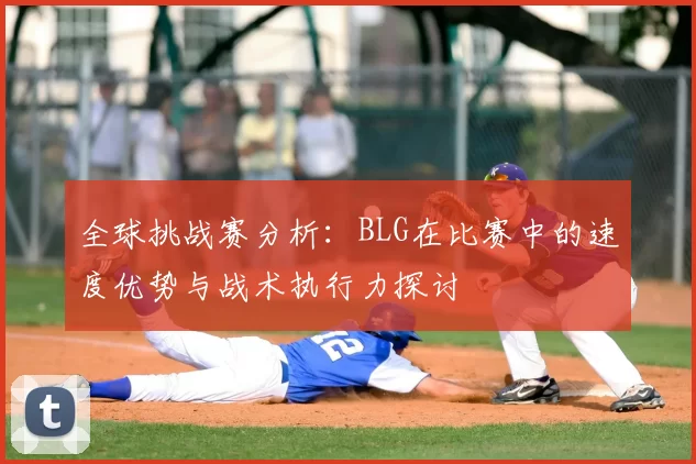 全球挑战赛分析：BLG在比赛中的速度优势与战术执行力探讨
