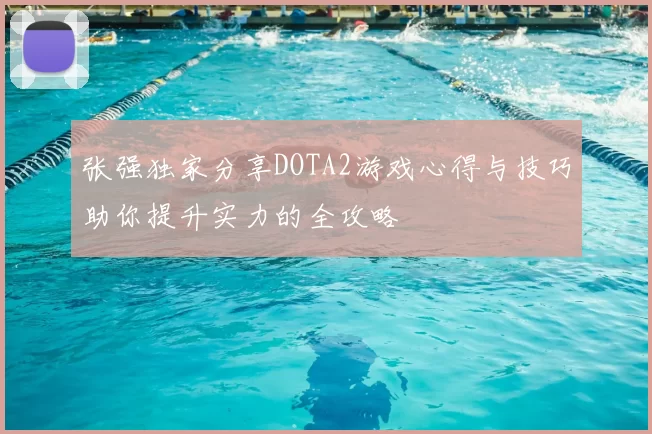 张强独家分享DOTA2游戏心得与技巧助你提升实力的全攻略