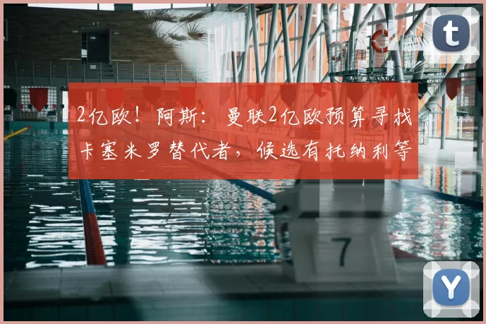 2亿欧！阿斯：曼联2亿欧预算寻找卡塞米罗替代者，候选有托纳利等