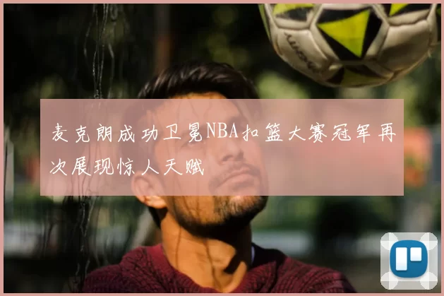 麦克朗成功卫冕NBA扣篮大赛冠军再次展现惊人天赋