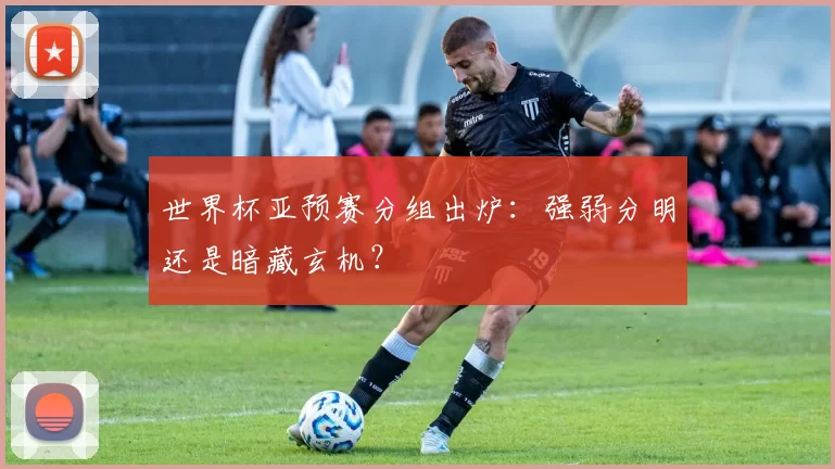 世界杯亚预赛分组出炉：强弱分明还是暗藏玄机？