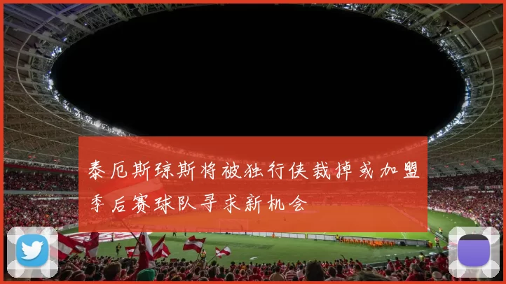 泰厄斯琼斯将被独行侠裁掉或加盟季后赛球队寻求新机会