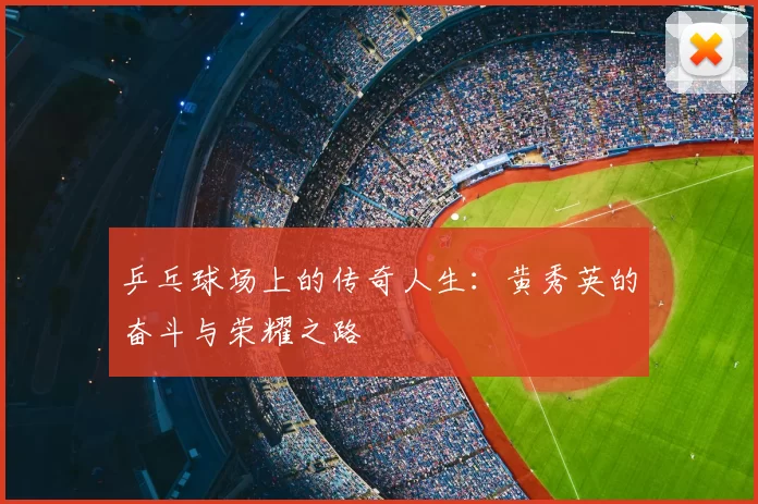 乒乓球场上的传奇人生：黄秀英的奋斗与荣耀之路