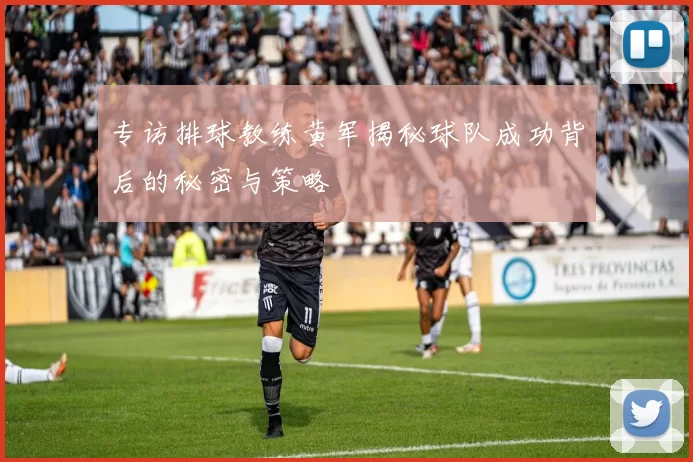 专访排球教练黄军揭秘球队成功背后的秘密与策略