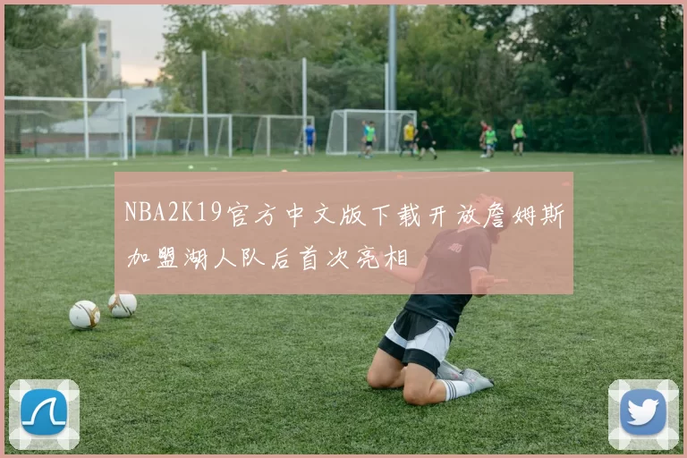 NBA2K19官方中文版下载开放詹姆斯加盟湖人队后首次亮相