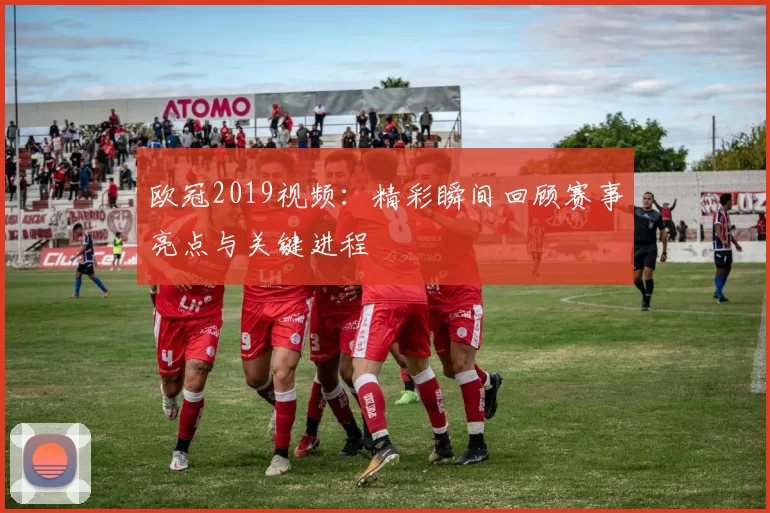欧冠2019视频:精彩瞬间回顾赛事亮点与关键进程