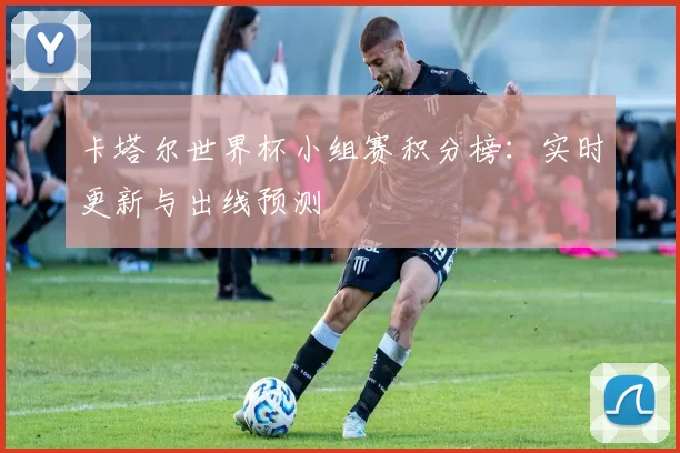 卡塔尔世界杯小组赛积分榜:实时更新与出线预测