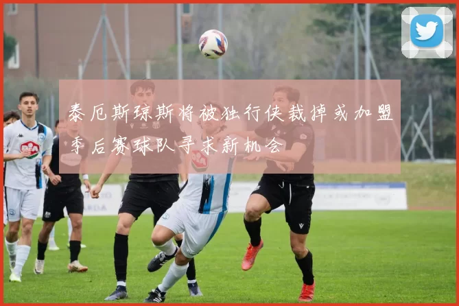 泰厄斯琼斯将被独行侠裁掉或加盟季后赛球队寻求新机会