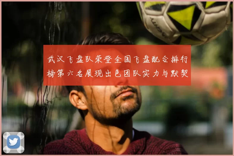 武汉飞盘队荣登全国飞盘配合排行榜第六名展现出色团队实力与默契配合