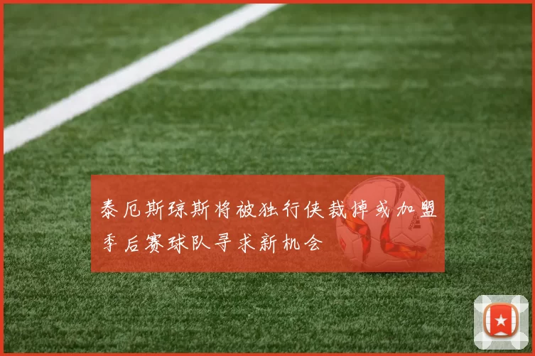 泰厄斯琼斯将被独行侠裁掉或加盟季后赛球队寻求新机会