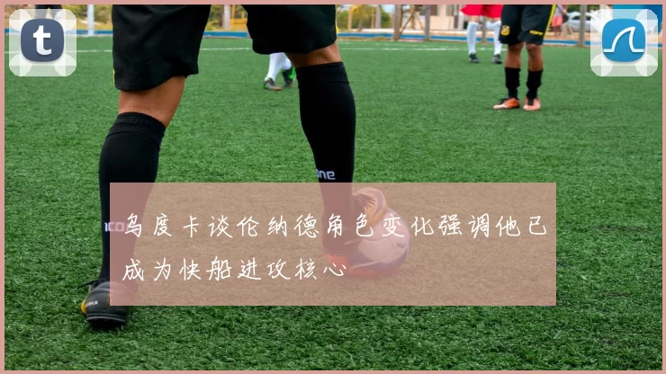 乌度卡谈伦纳德角色变化强调他已成为快船进攻核心