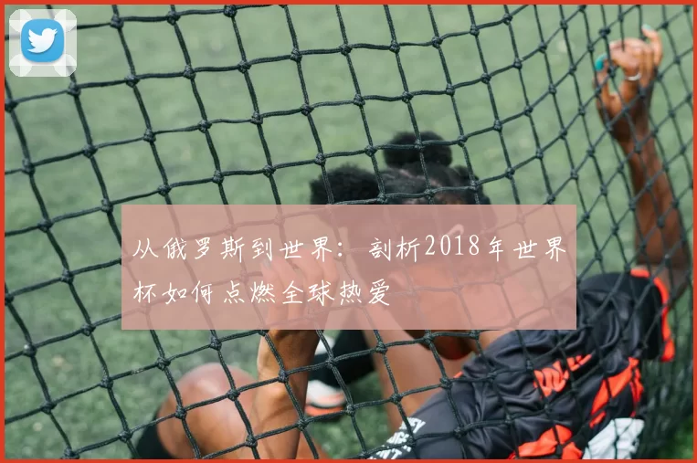 从俄罗斯到世界：剖析2018年世界杯如何点燃全球热爱