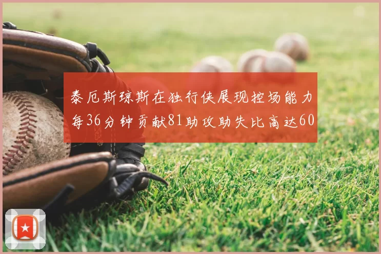 泰厄斯琼斯在独行侠展现控场能力每36分钟贡献81助攻助失比高达60