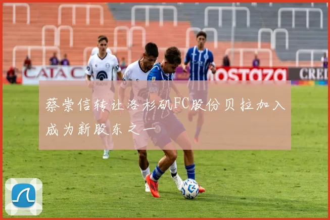 蔡崇信转让洛杉矶FC股份贝拉加入成为新股东之一