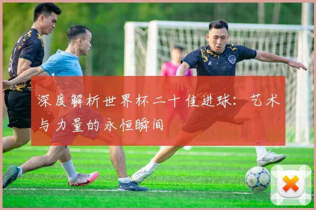 深度解析世界杯二十佳进球：艺术与力量的永恒瞬间