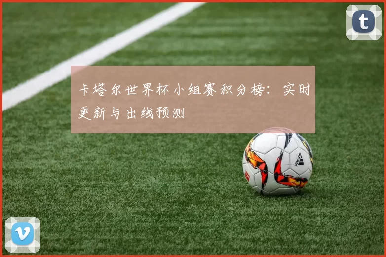 卡塔尔世界杯小组赛积分榜：实时更新与出线预测